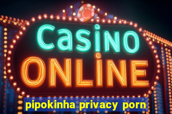 pipokinha privacy porn